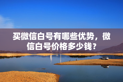 买微信白号有哪些优势，微信白号价格多少钱？