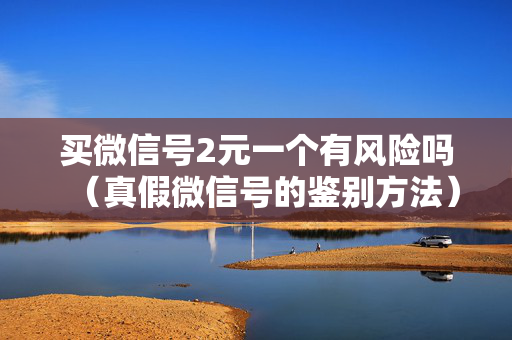 买微信号2元一个有风险吗（真假微信号的鉴别方法）