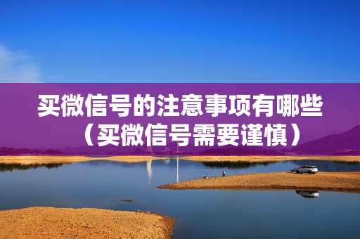 买微信号的注意事项有哪些（买微信号需要谨慎）