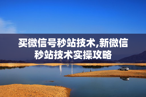 买微信号秒站技术,新微信秒站技术实操攻略