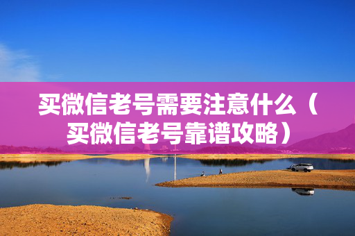 买微信老号需要注意什么（买微信老号靠谱攻略）