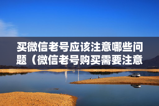 买微信老号应该注意哪些问题（微信老号购买需要注意的细节）