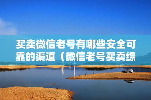 买卖微信老号有哪些安全可靠的渠道（微信老号买卖综合指南）