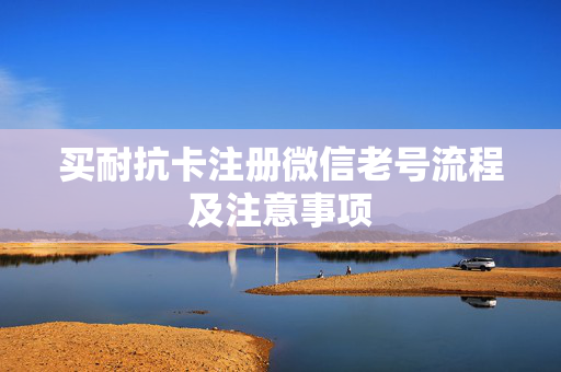 买耐抗卡注册微信老号流程及注意事项