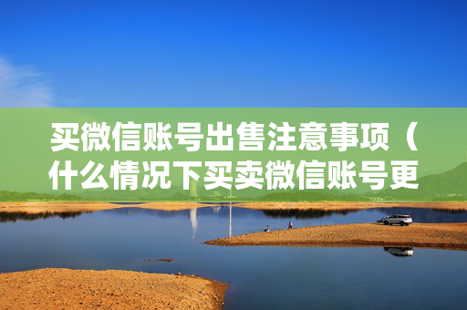 买微信账号出售注意事项（什么情况下买卖微信账号更安全）