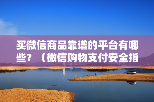 买微信商品靠谱的平台有哪些？（微信购物支付安全指南）