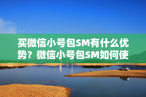 买微信小号包SM有什么优势？微信小号包SM如何使用？