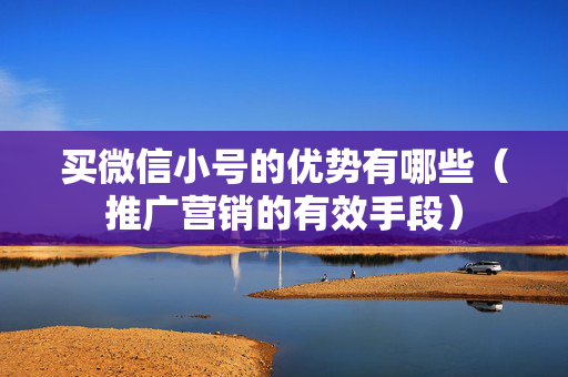 买微信小号的优势有哪些（推广营销的有效手段）