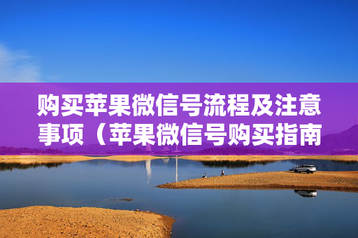 购买苹果微信号流程及注意事项（苹果微信号购买指南）