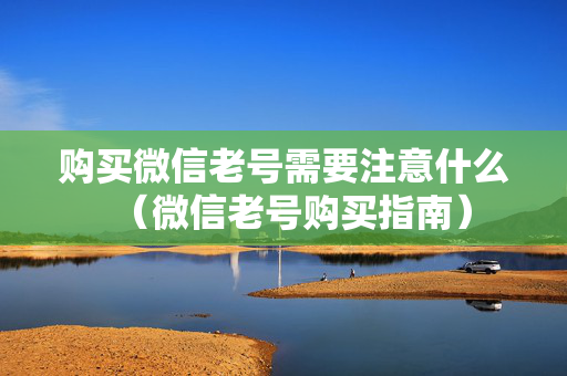 购买微信老号需要注意什么（微信老号购买指南）
