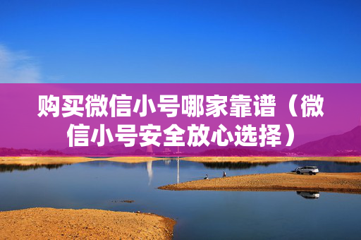 购买微信小号哪家靠谱（微信小号安全放心选择）