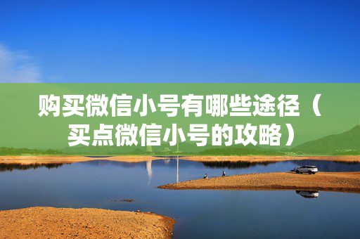 购买微信小号有哪些途径（买点微信小号的攻略）