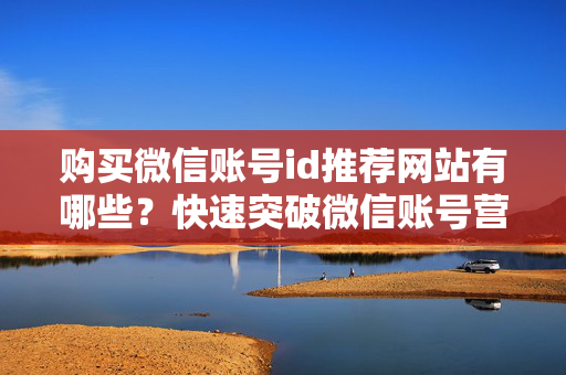 购买微信账号id推荐网站有哪些？快速突破微信账号营销瓶颈的实用攻略
