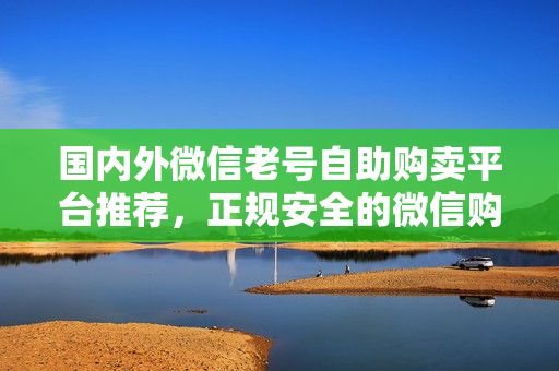 国内外微信老号自助购卖平台推荐，正规安全的微信购买攻略