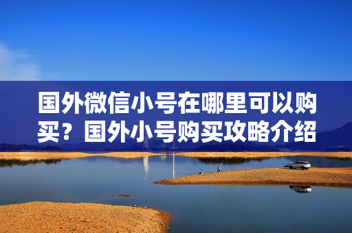 国外微信小号在哪里可以购买？国外小号购买攻略介绍