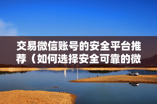 交易微信账号的安全平台推荐（如何选择安全可靠的微信交易平台）