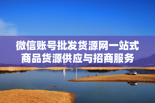 微信账号批发货源网一站式商品货源供应与招商服务
