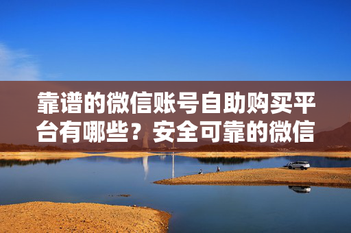 靠谱的微信账号自助购买平台有哪些？安全可靠的微信账号自助购买推荐