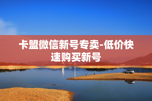 卡盟微信新号专卖-低价快速购买新号
