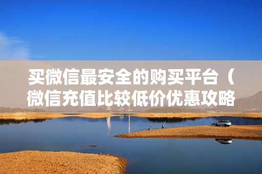 买微信最安全的购买平台（微信充值比较低价优惠攻略）