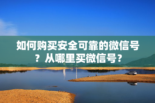 如何购买安全可靠的微信号？从哪里买微信号？
