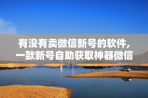 有没有卖微信新号的软件,一款新号自助获取神器微信新号生成器