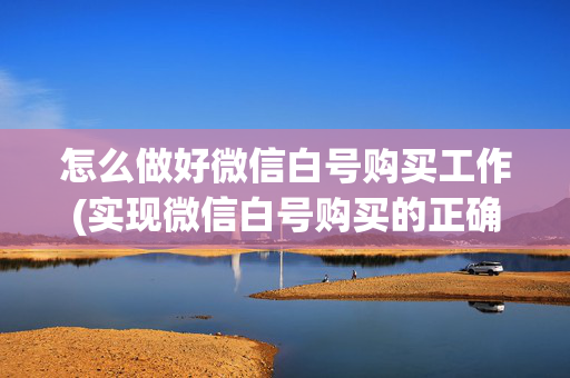 怎么做好微信白号购买工作(实现微信白号购买的正确姿势)
