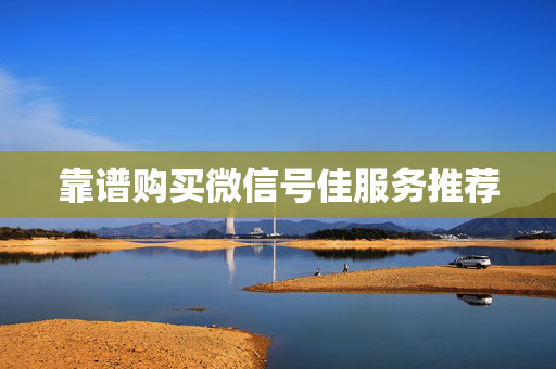 靠谱购买微信号佳服务推荐