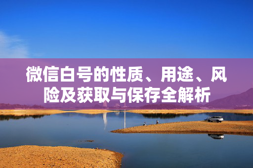 微信白号的性质、用途、风险及获取与保存全解析