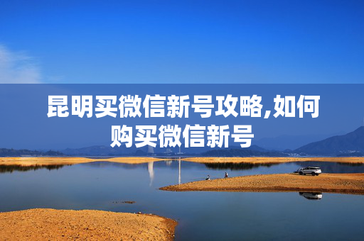 昆明买微信新号攻略,如何购买微信新号