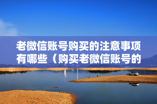 老微信账号购买的注意事项有哪些（购买老微信账号的黑白二分）