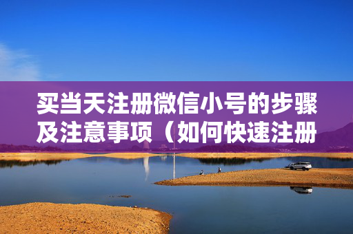 买当天注册微信小号的步骤及注意事项（如何快速注册微信小号）