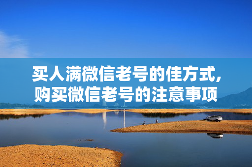 买人满微信老号的佳方式,购买微信老号的注意事项