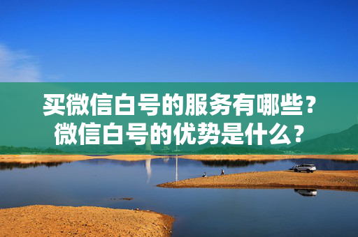 买微信白号的服务有哪些？微信白号的优势是什么？