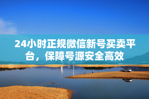 24小时正规微信新号买卖平台，保障号源安全高效