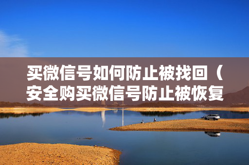买微信号如何防止被找回（安全购买微信号防止被恢复的方法）