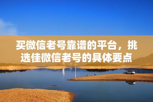 买微信老号靠谱的平台，挑选佳微信老号的具体要点