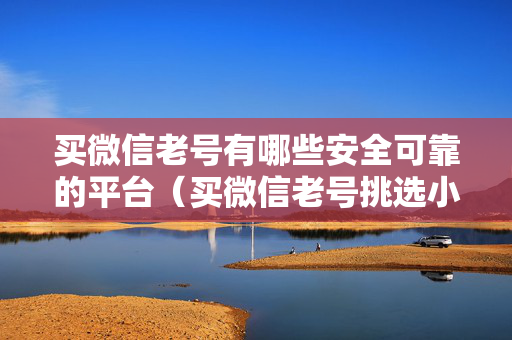 买微信老号有哪些安全可靠的平台（买微信老号挑选小贴士）