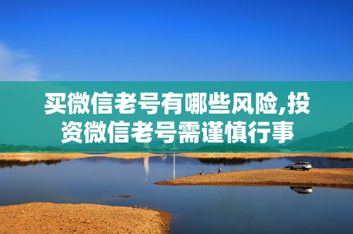 买微信老号有哪些风险,投资微信老号需谨慎行事
