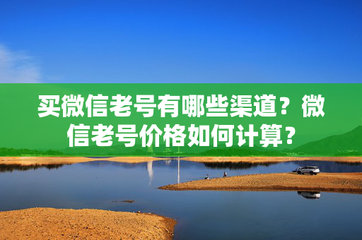 买微信老号有哪些渠道？微信老号价格如何计算？
