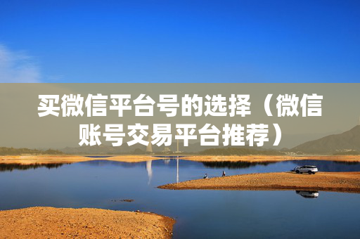买微信平台号的选择（微信账号交易平台推荐）