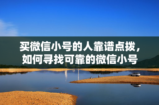 买微信小号的人靠谱点拨，如何寻找可靠的微信小号