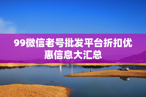 99微信老号批发平台折扣优惠信息大汇总