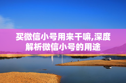 买微信小号用来干嘛,深度解析微信小号的用途