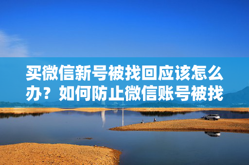 买微信新号被找回应该怎么办？如何防止微信账号被找回？