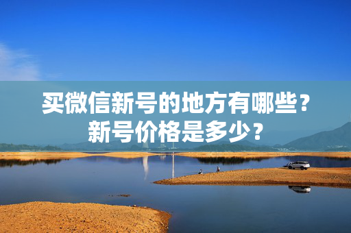 买微信新号的地方有哪些？新号价格是多少？