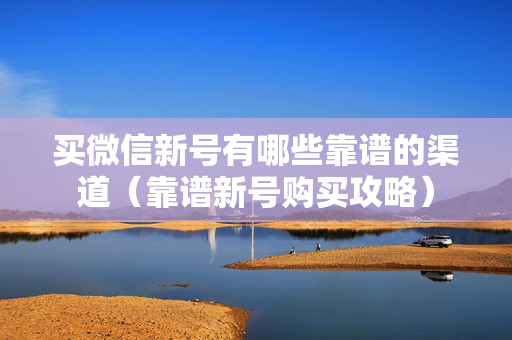 买微信新号有哪些靠谱的渠道（靠谱新号购买攻略）