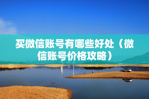 买微信账号有哪些好处（微信账号价格攻略）