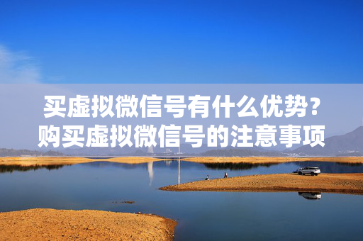买虚拟微信号有什么优势？购买虚拟微信号的注意事项