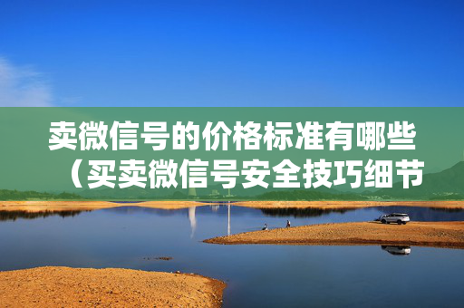 卖微信号的价格标准有哪些（买卖微信号安全技巧细节）